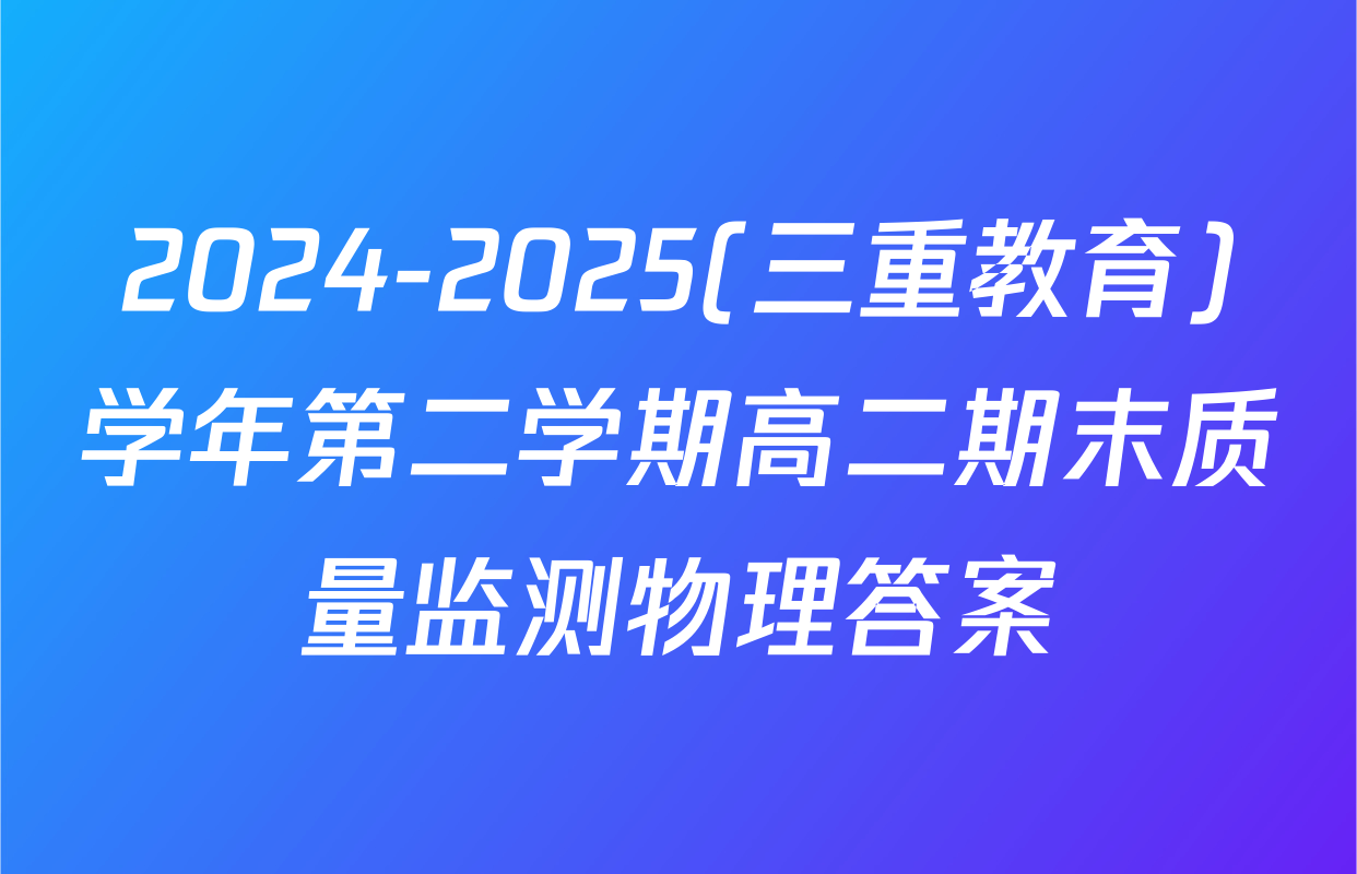 2024-2025(三重教育)学年第二学期高二期末质量监测物理答案