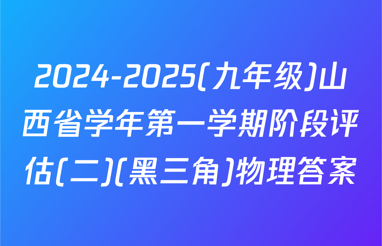 2024-2025(九年级)山西省学年第一学期阶段评估(二)(黑三角)物理答案