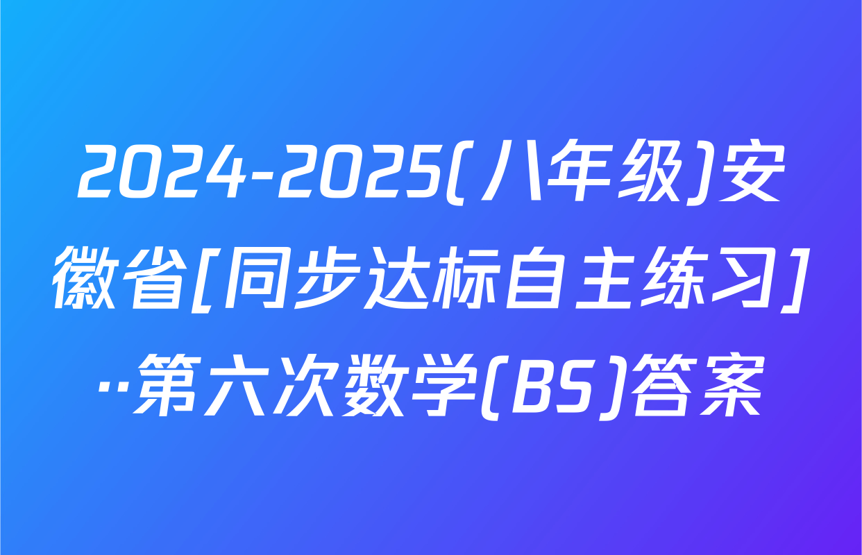 2024-2025(八年级)安徽省[同步达标自主练习]··第六次数学(BS)答案