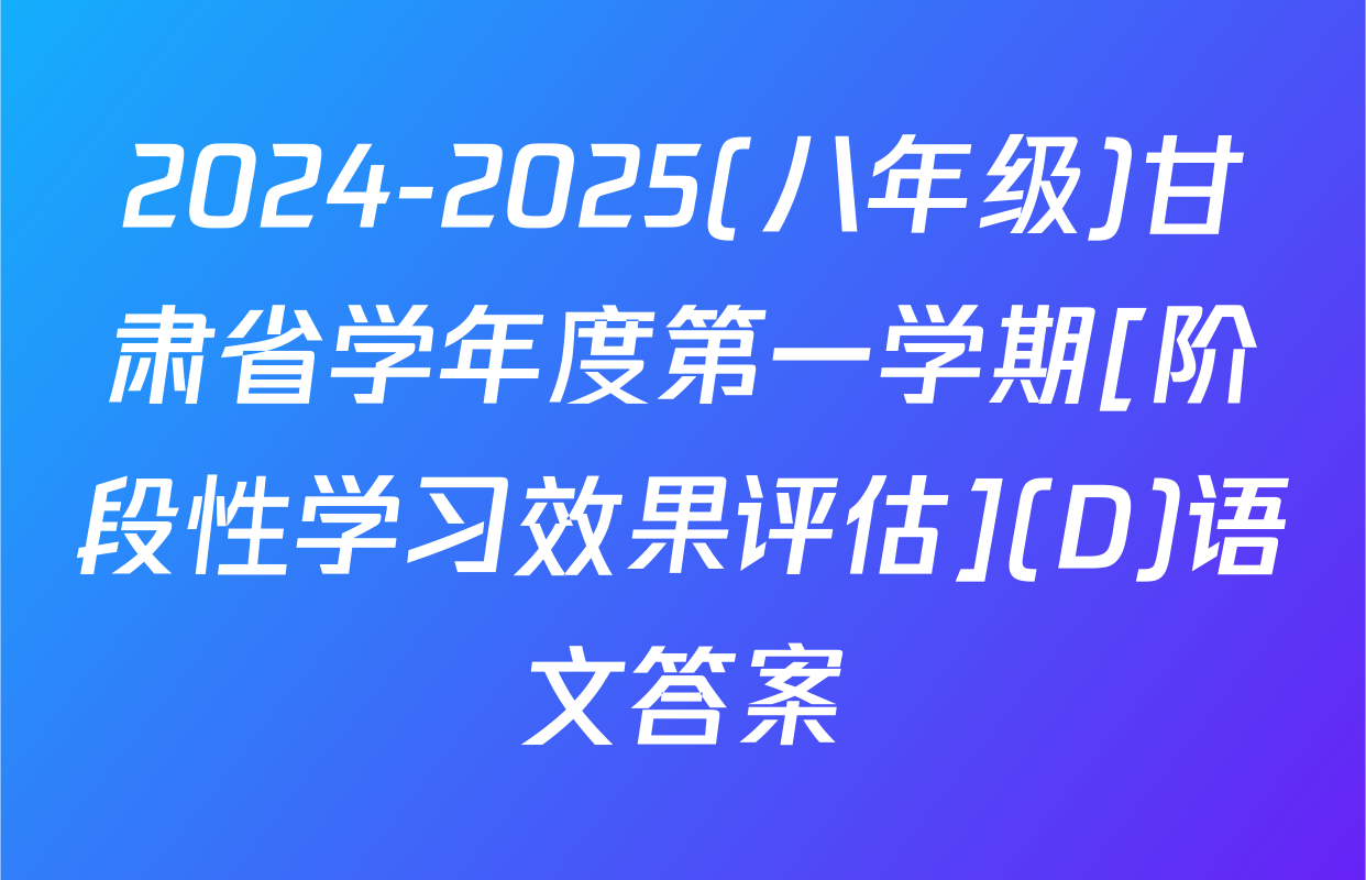 2024-2025(八年级)甘肃省学年度第一学期[阶段性学习效果评估](D)语文答案