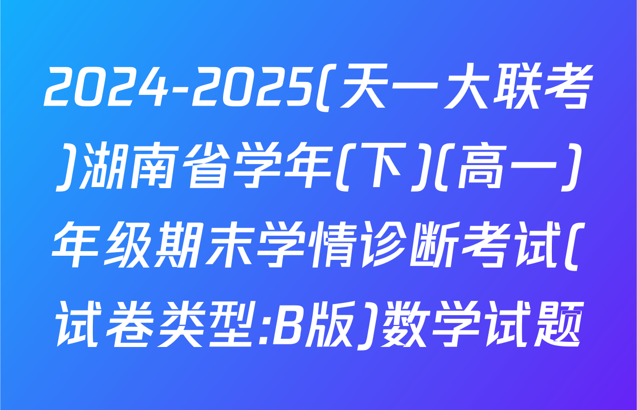 2024-2025(天一大联考)湖南省学年(下)(高一)年级期末学情诊断考试(试卷类型:B版)数学试题