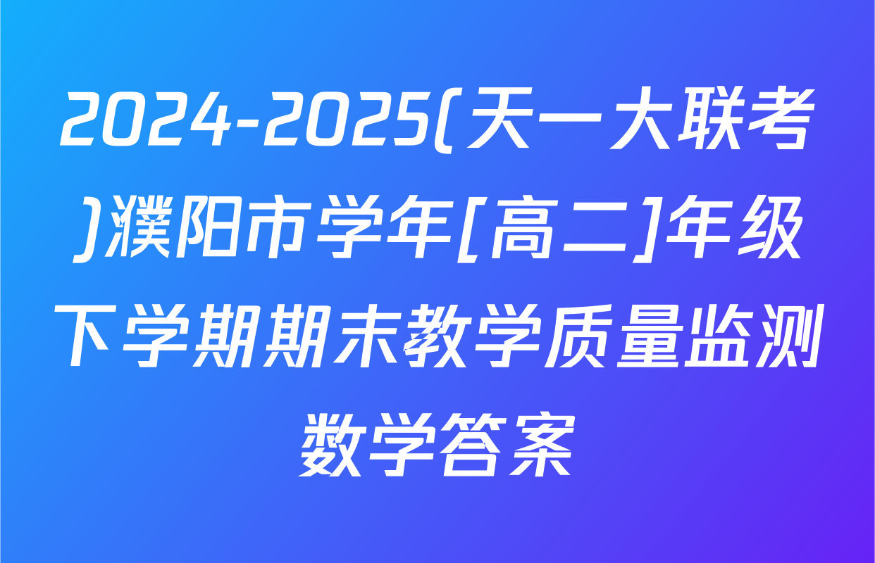2024-2025(天一大联考)濮阳市学年[高二]年级下学期期末教学质量监测数学答案