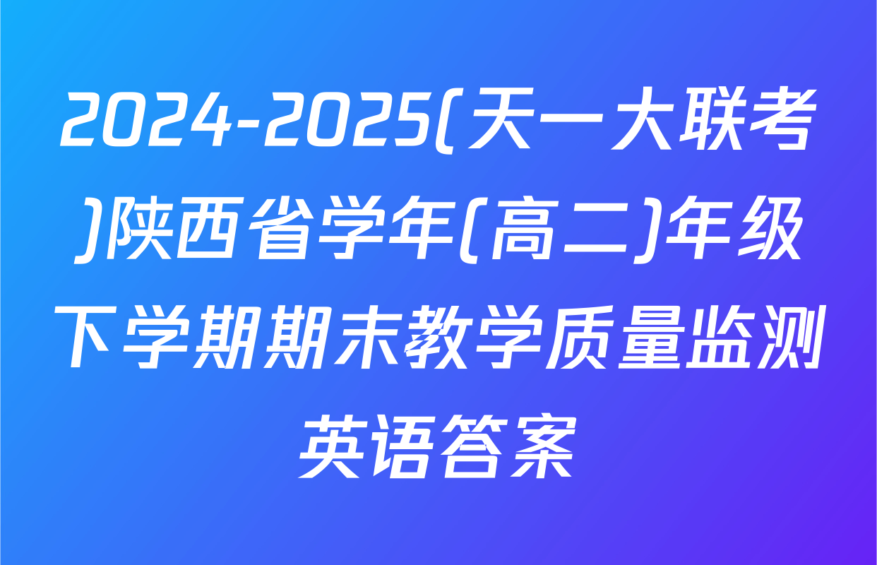 2024-2025(天一大联考)陕西省学年(高二)年级下学期期末教学质量监测英语答案
