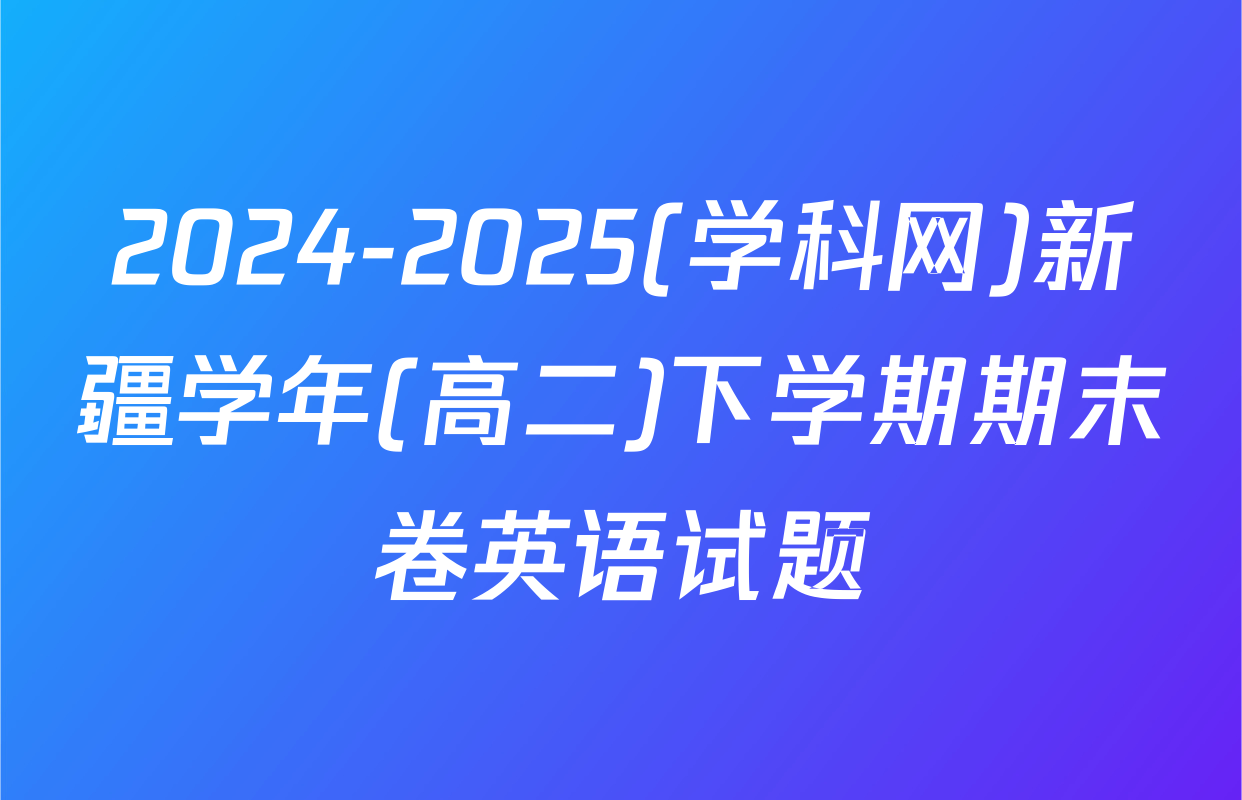 2024-2025(学科网)新疆学年(高二)下学期期末卷英语试题