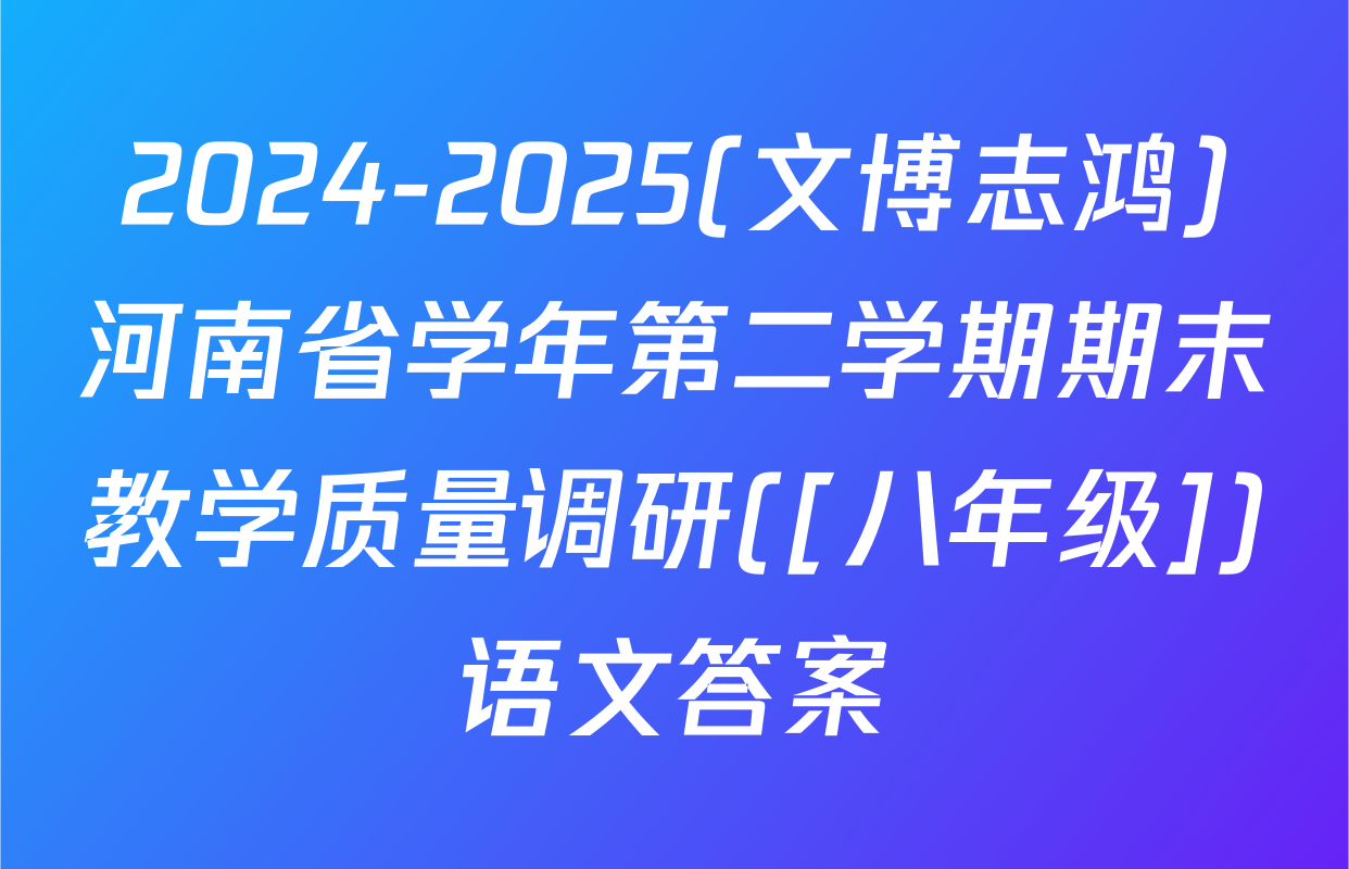 2024-2025(文博志鸿)河南省学年第二学期期末教学质量调研([八年级])语文答案