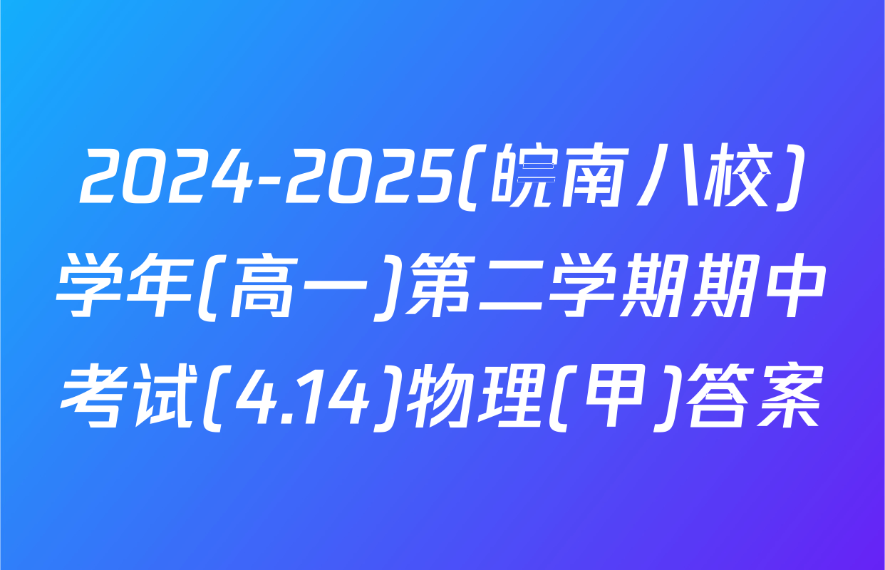 2024-2025(皖南八校)学年(高一)第二学期期中考试(4.14)物理(甲)答案