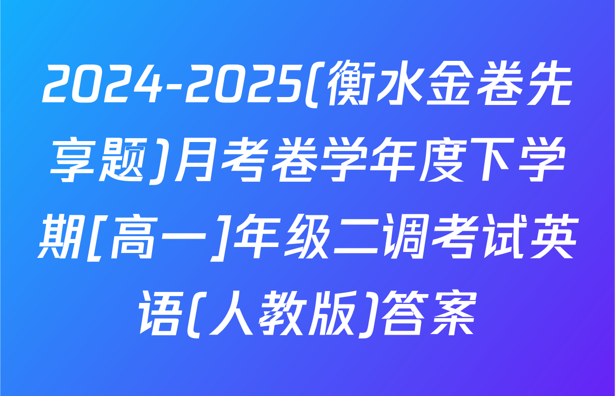 2024-2025(衡水金卷先享题)月考卷学年度下学期[高一]年级二调考试英语(人教版)答案