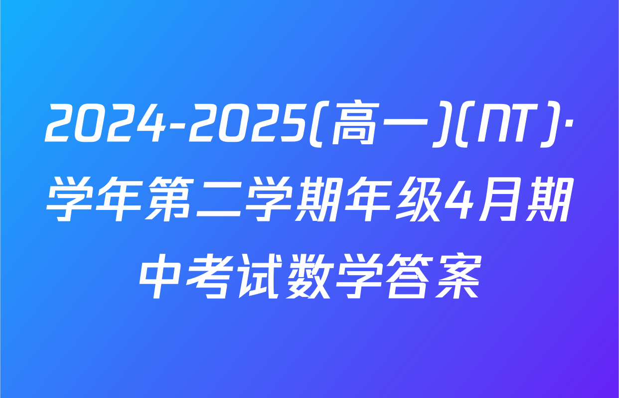 2024-2025(高一)(NT)·学年第二学期年级4月期中考试数学答案