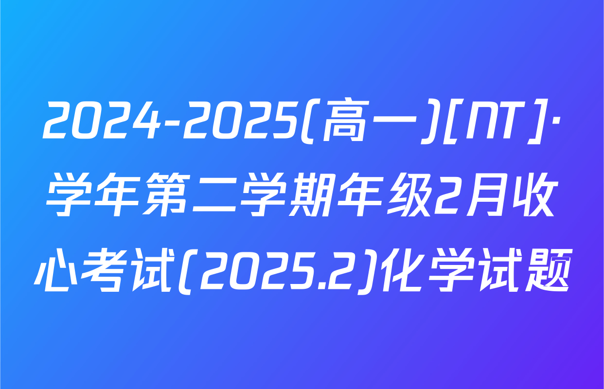 2024-2025(高一)[NT]·学年第二学期年级2月收心考试(2025.2)化学试题