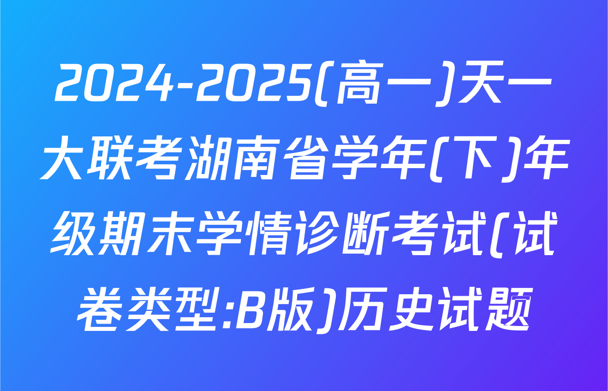 2024-2025(高一)天一大联考湖南省学年(下)年级期末学情诊断考试(试卷类型:B版)历史试题