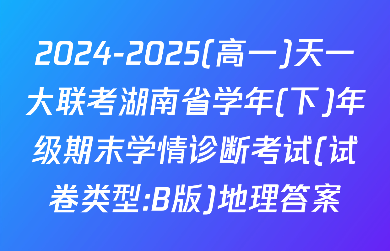 2024-2025(高一)天一大联考湖南省学年(下)年级期末学情诊断考试(试卷类型:B版)地理答案