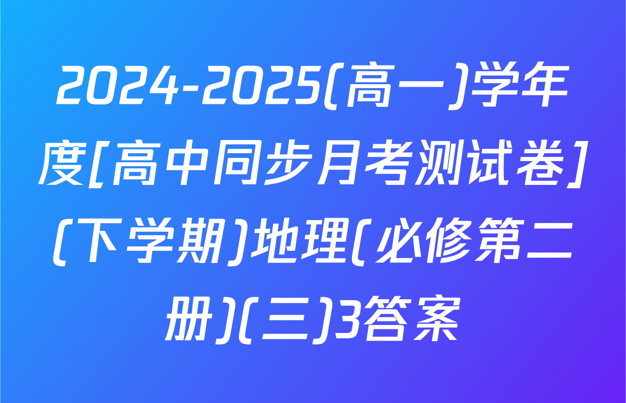 2024-2025(高一)学年度[高中同步月考测试卷](下学期)地理(必修第二册)(三)3答案
