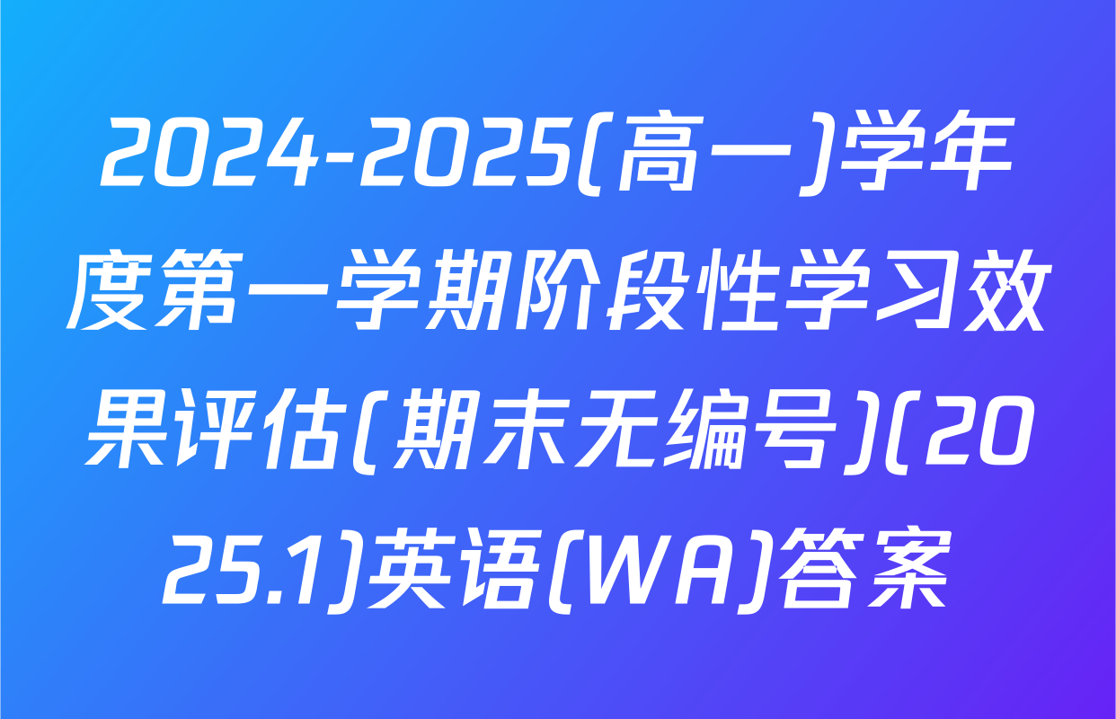 2024-2025(高一)学年度第一学期阶段性学习效果评估(期末无编号)(2025.1)英语(WA)答案