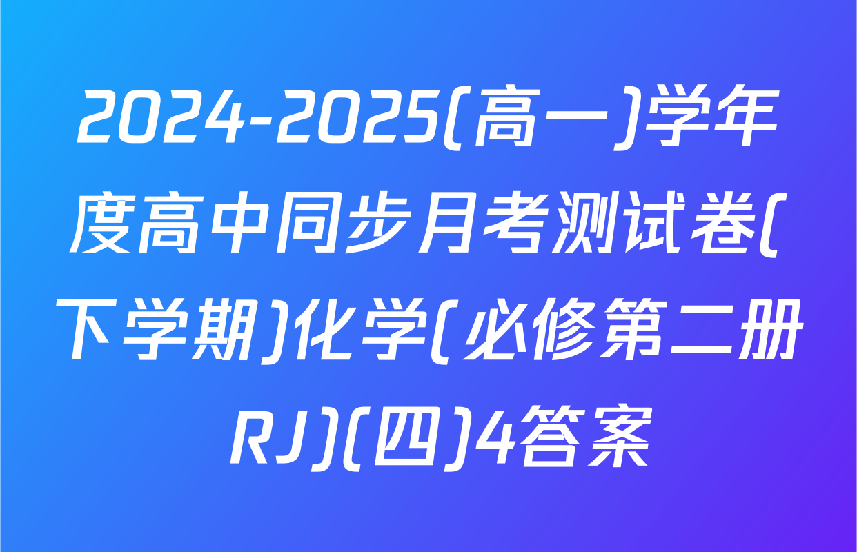 2024-2025(高一)学年度高中同步月考测试卷(下学期)化学(必修第二册 RJ)(四)4答案