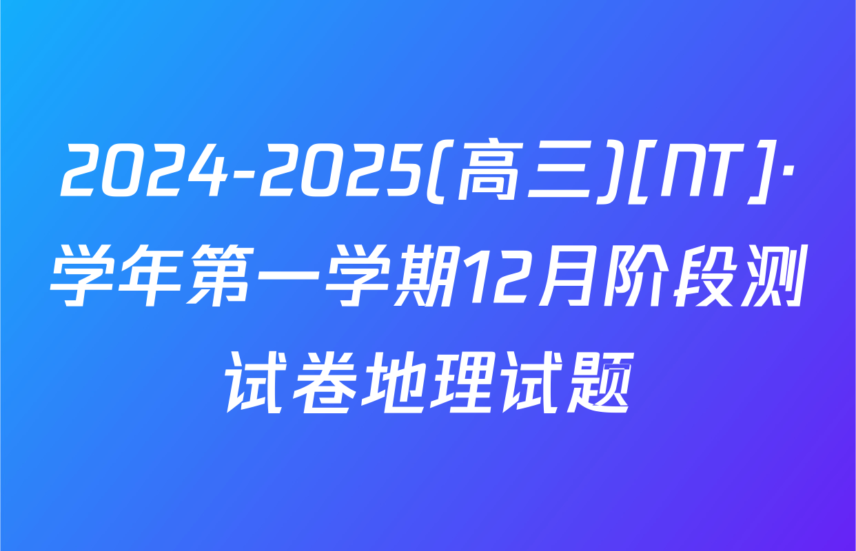 2024-2025(高三)[NT]·学年第一学期12月阶段测试卷地理试题