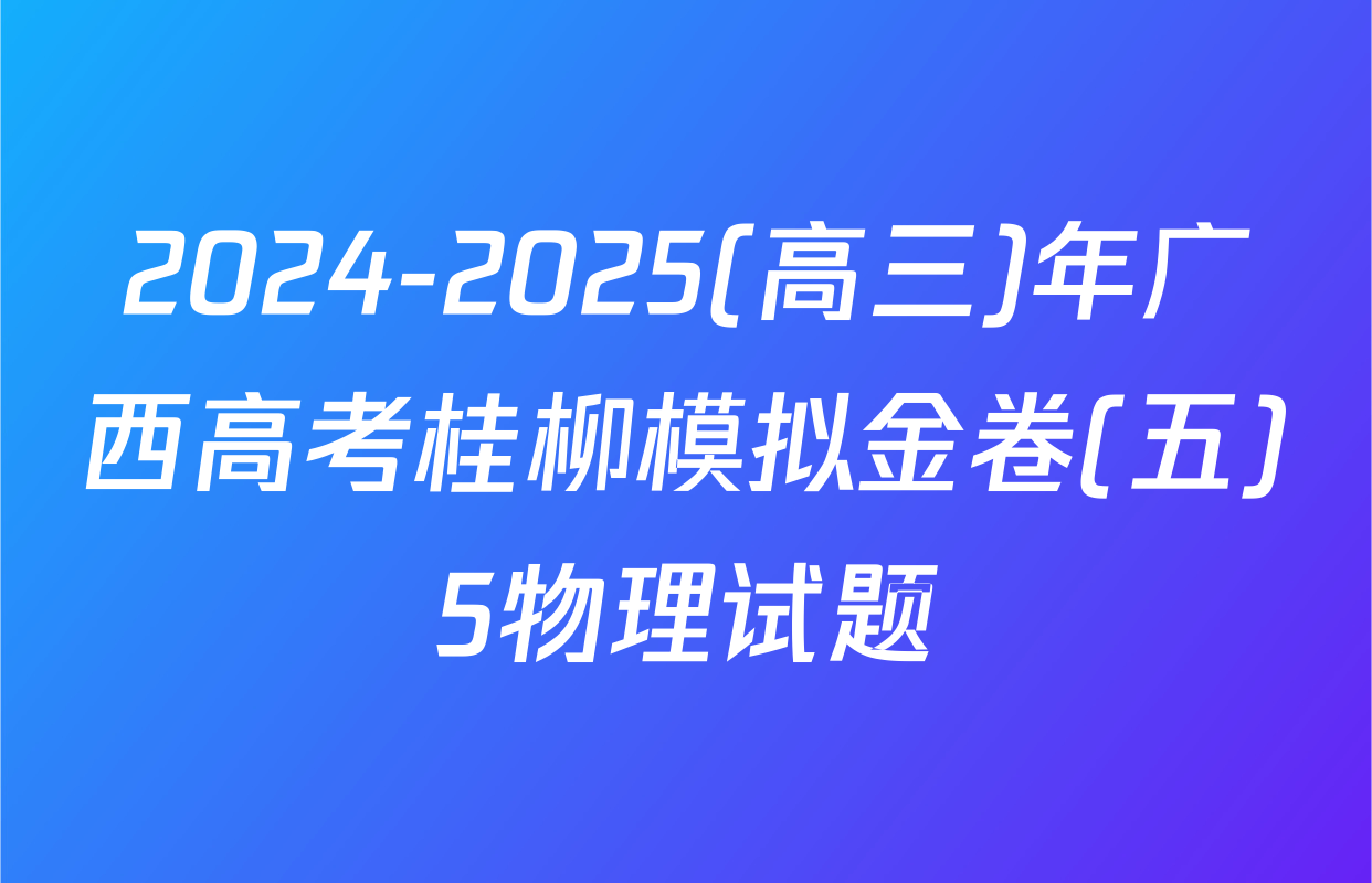 2024-2025(高三)年广西高考桂柳模拟金卷(五)5物理试题