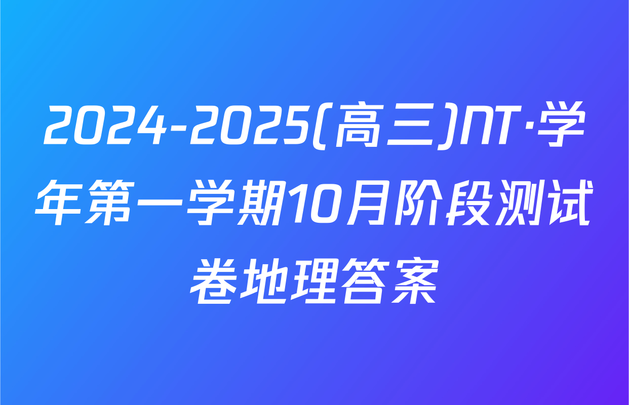 2024-2025(高三)NT·学年第一学期10月阶段测试卷地理答案