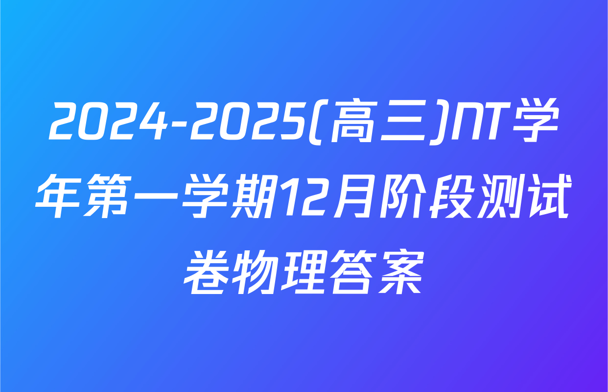 2024-2025(高三)NT学年第一学期12月阶段测试卷物理答案