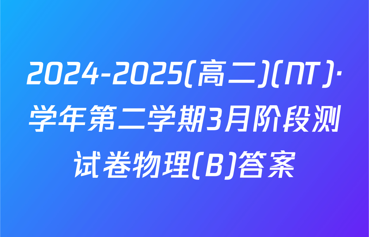 2024-2025(高二)(NT)·学年第二学期3月阶段测试卷物理(B)答案
