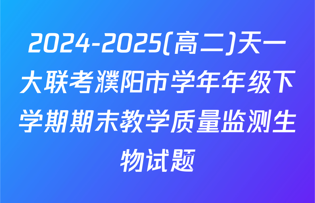 2024-2025(高二)天一大联考濮阳市学年年级下学期期末教学质量监测生物试题