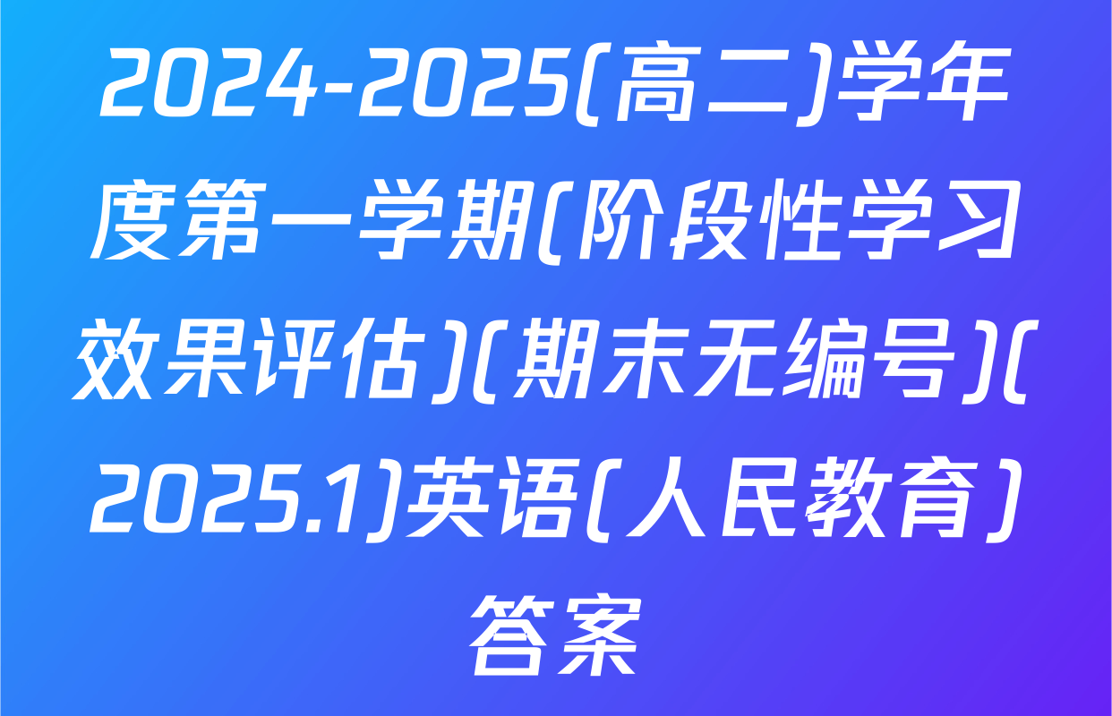 2024-2025(高二)学年度第一学期(阶段性学习效果评估)(期末无编号)(2025.1)英语(人民教育)答案
