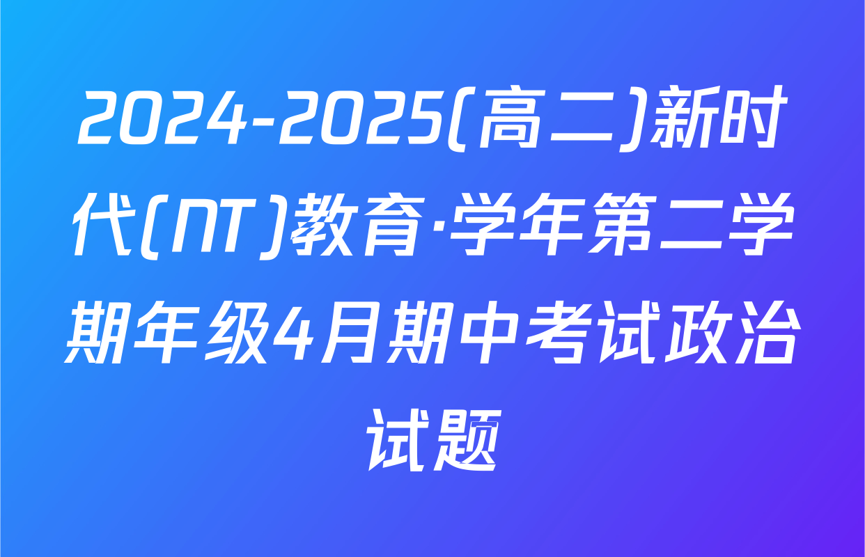 2024-2025(高二)新时代(NT)教育·学年第二学期年级4月期中考试政治试题