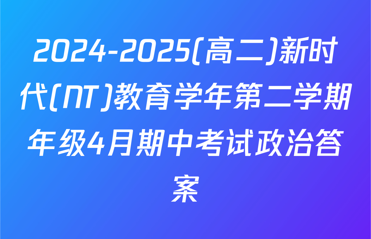 2024-2025(高二)新时代(NT)教育学年第二学期年级4月期中考试政治答案