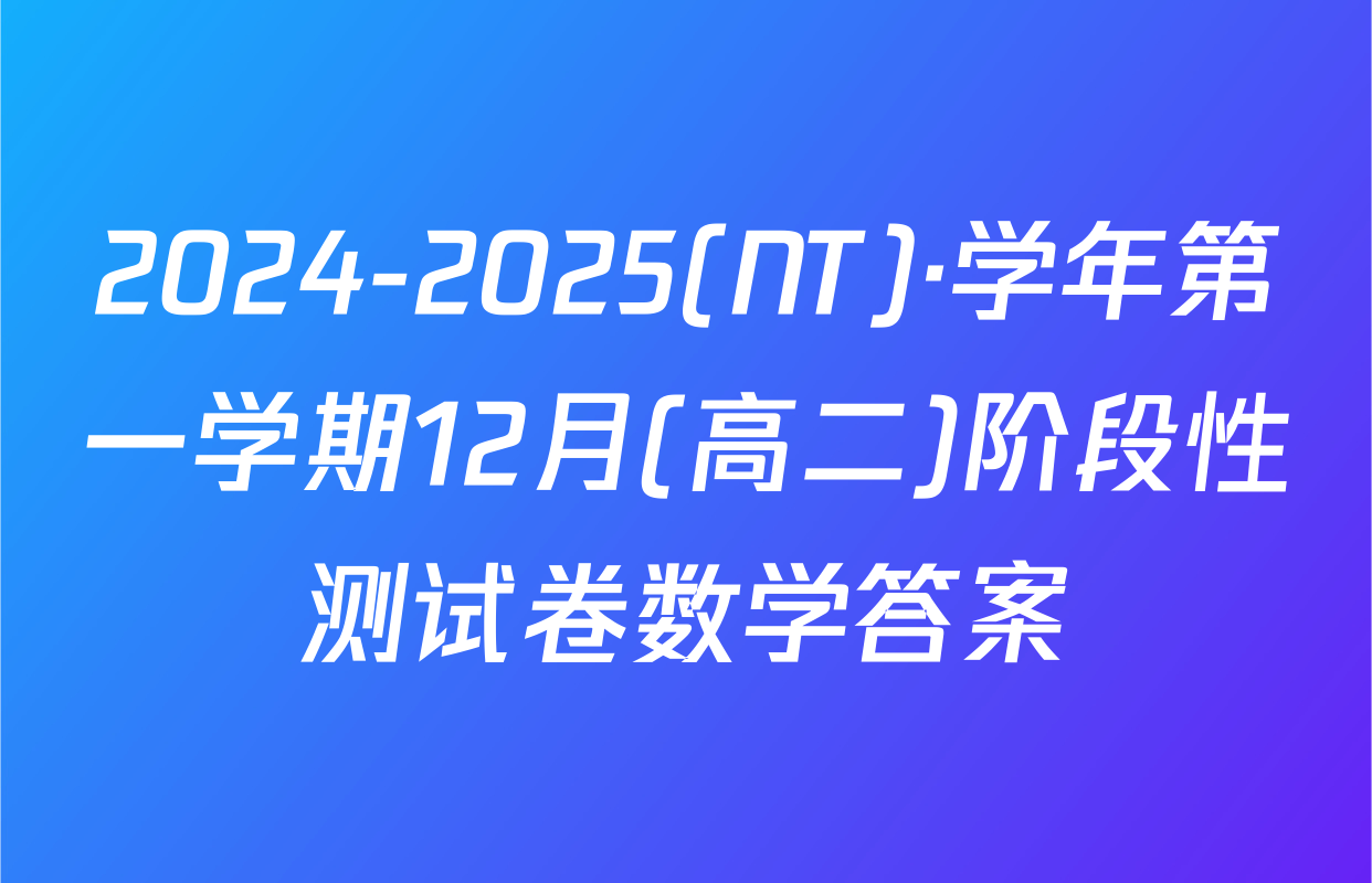 2024-2025(NT)·学年第一学期12月(高二)阶段性测试卷数学答案