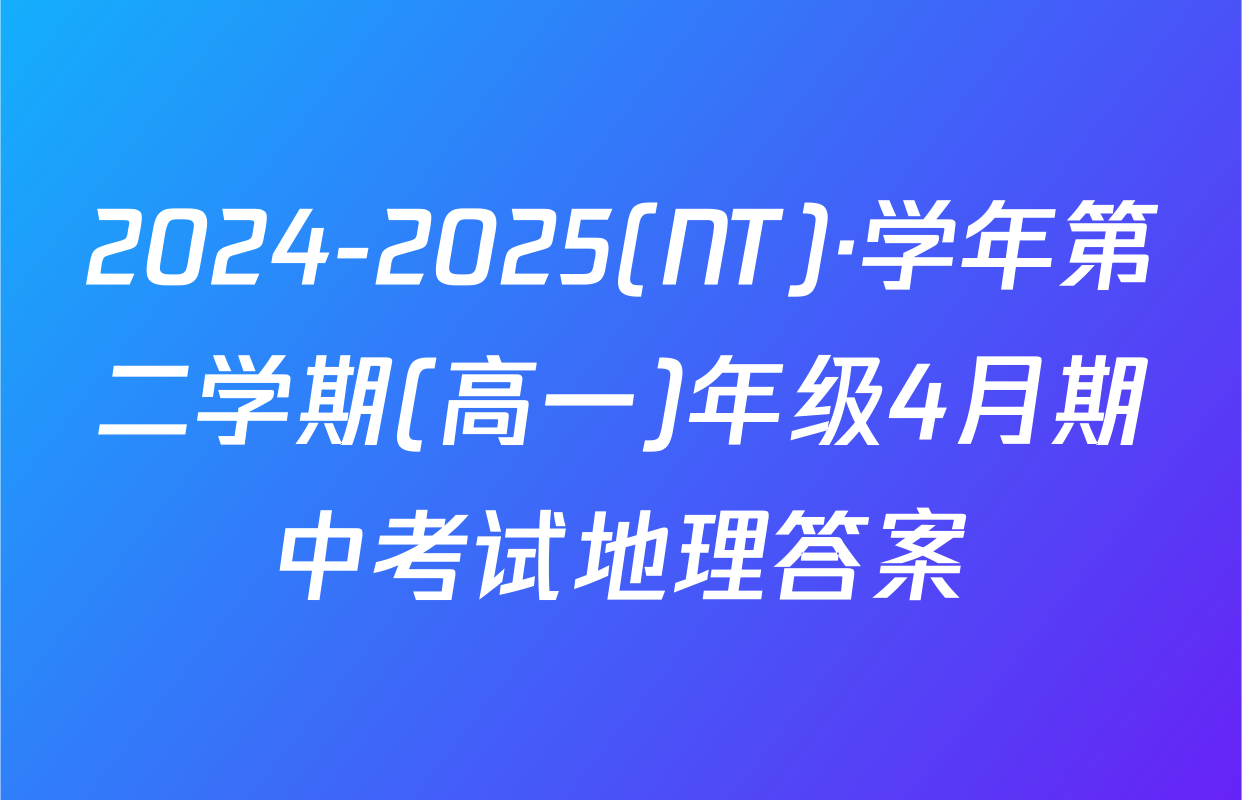 2024-2025(NT)·学年第二学期(高一)年级4月期中考试地理答案
