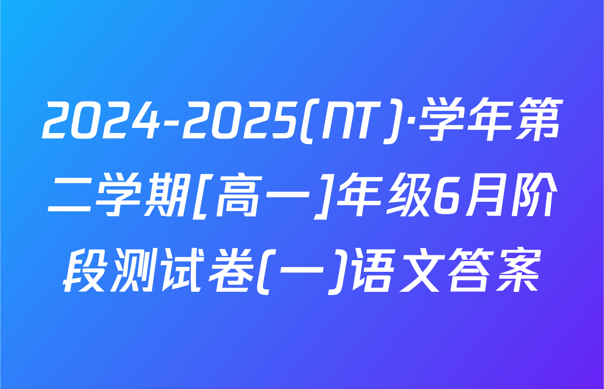 2024-2025(NT)·学年第二学期[高一]年级6月阶段测试卷(一)语文答案