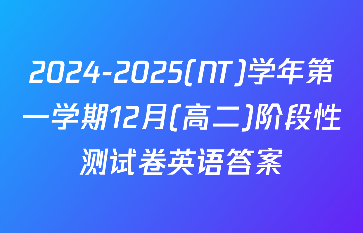 2024-2025(NT)学年第一学期12月(高二)阶段性测试卷英语答案