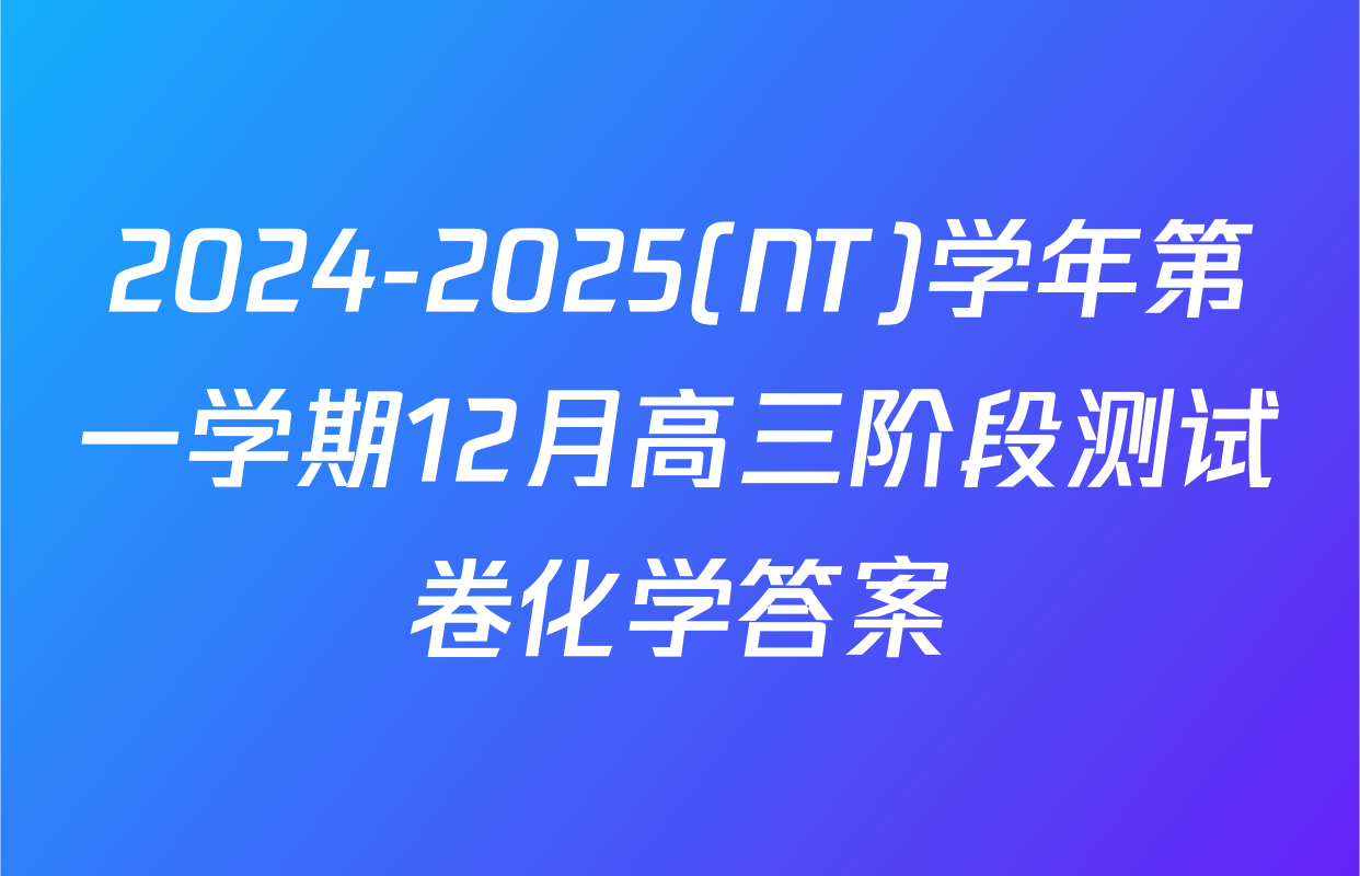2024-2025(NT)学年第一学期12月高三阶段测试卷化学答案