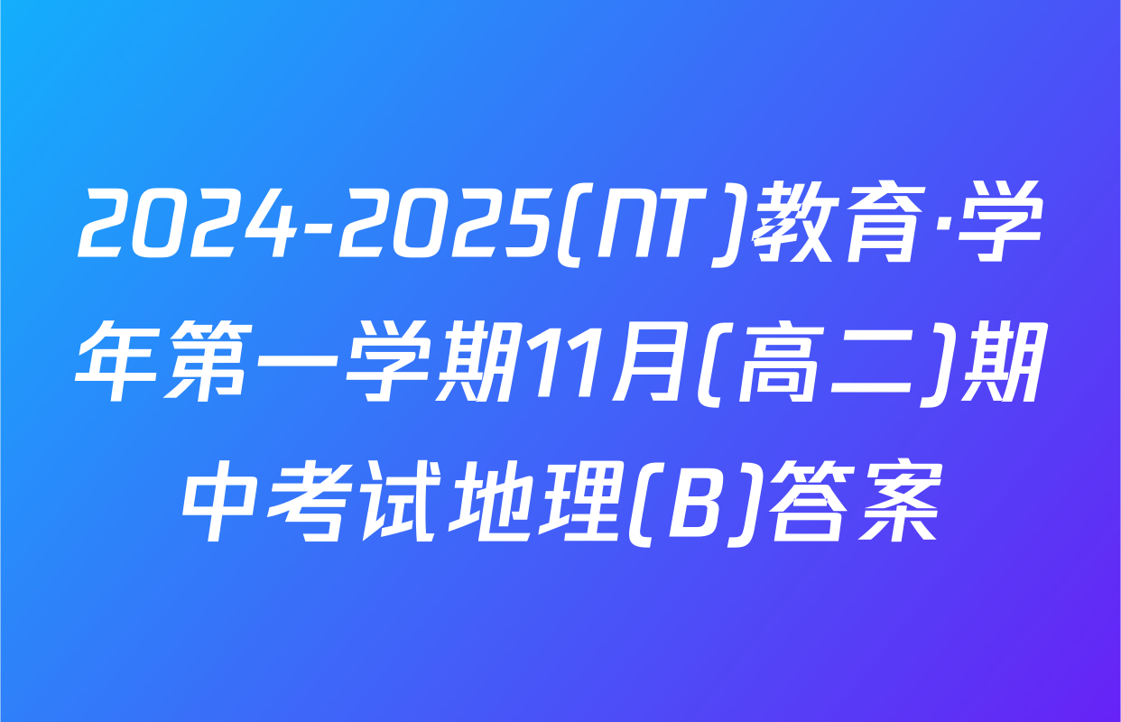 2024-2025(NT)教育·学年第一学期11月(高二)期中考试地理(B)答案