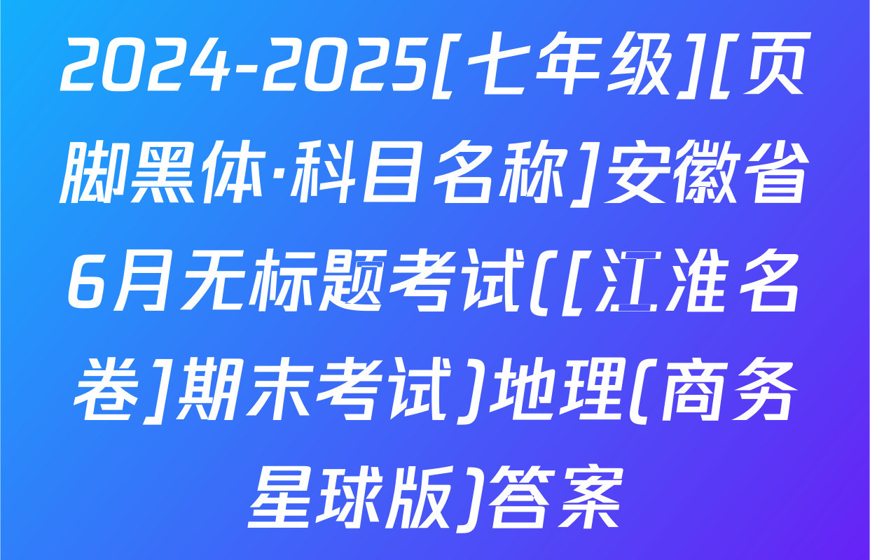 2024-2025[七年级][页脚黑体·科目名称]安徽省6月无标题考试([江淮名卷]期末考试)地理(商务星球版)答案