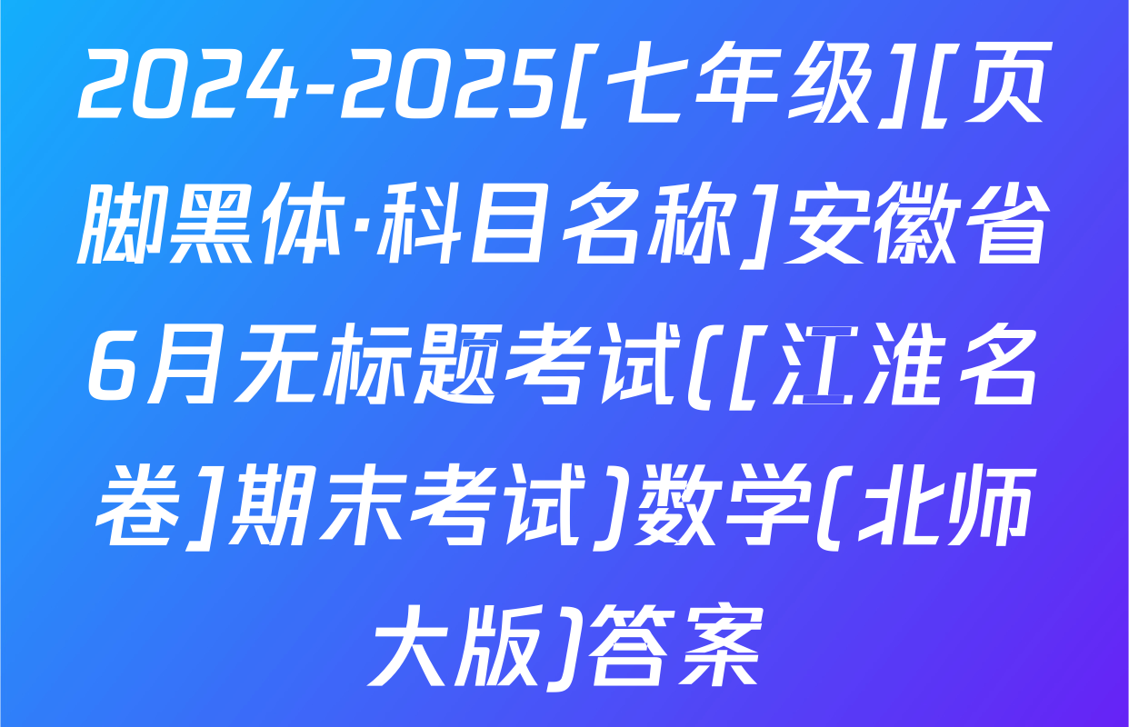 2024-2025[七年级][页脚黑体·科目名称]安徽省6月无标题考试([江淮名卷]期末考试)数学(北师大版)答案