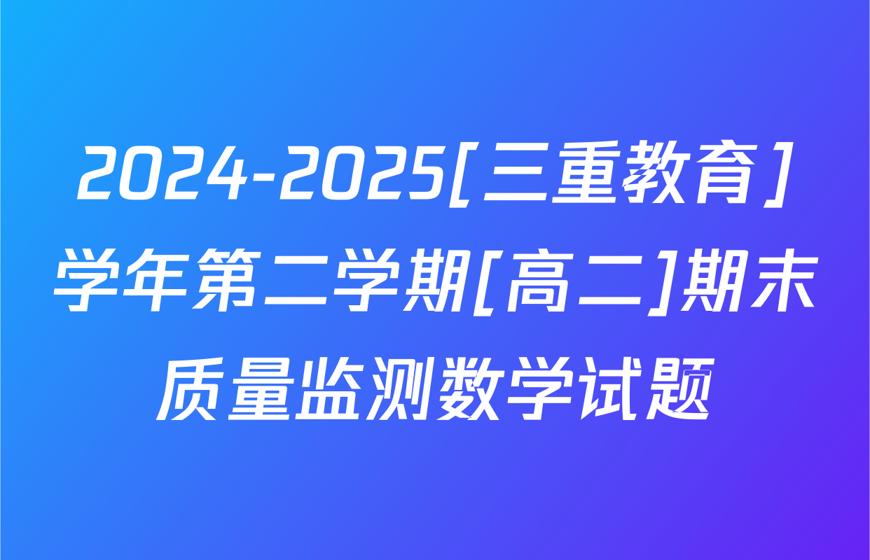 2024-2025[三重教育]学年第二学期[高二]期末质量监测数学试题
