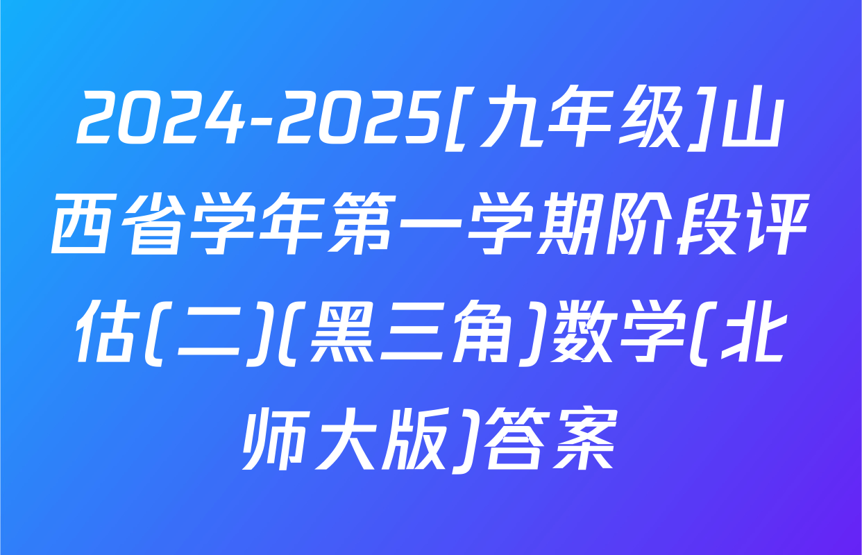 2024-2025[九年级]山西省学年第一学期阶段评估(二)(黑三角)数学(北师大版)答案