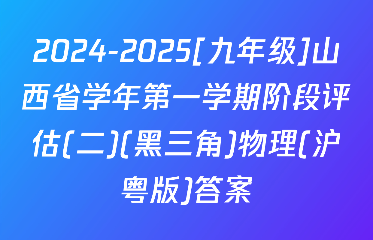 2024-2025[九年级]山西省学年第一学期阶段评估(二)(黑三角)物理(沪粤版)答案