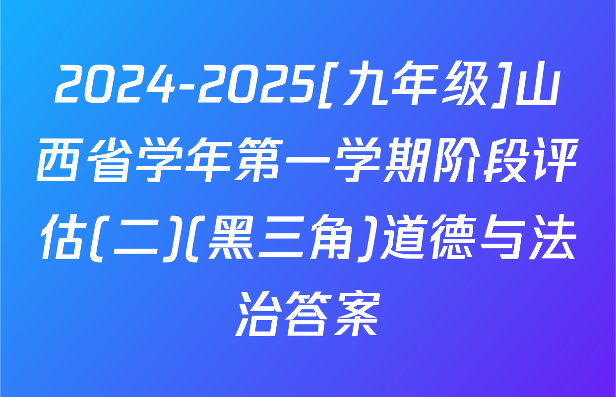 2024-2025[九年级]山西省学年第一学期阶段评估(二)(黑三角)道德与法治答案