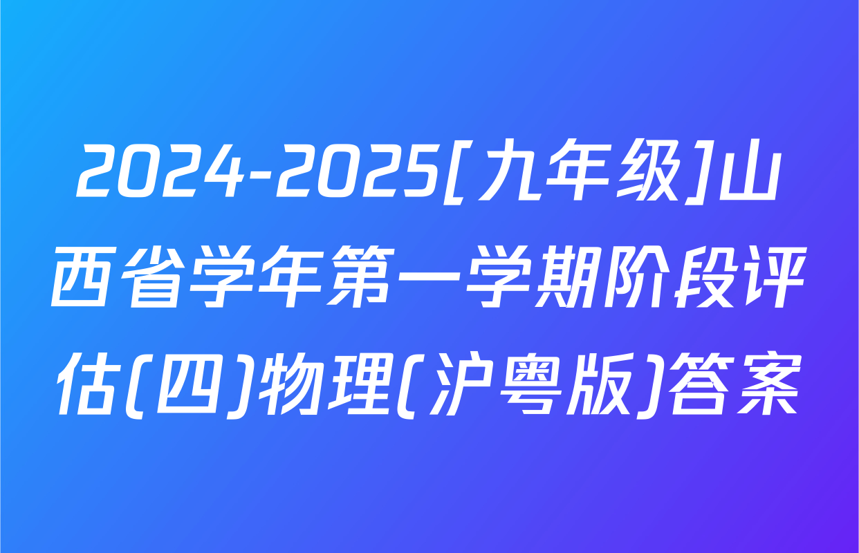 2024-2025[九年级]山西省学年第一学期阶段评估(四)物理(沪粤版)答案