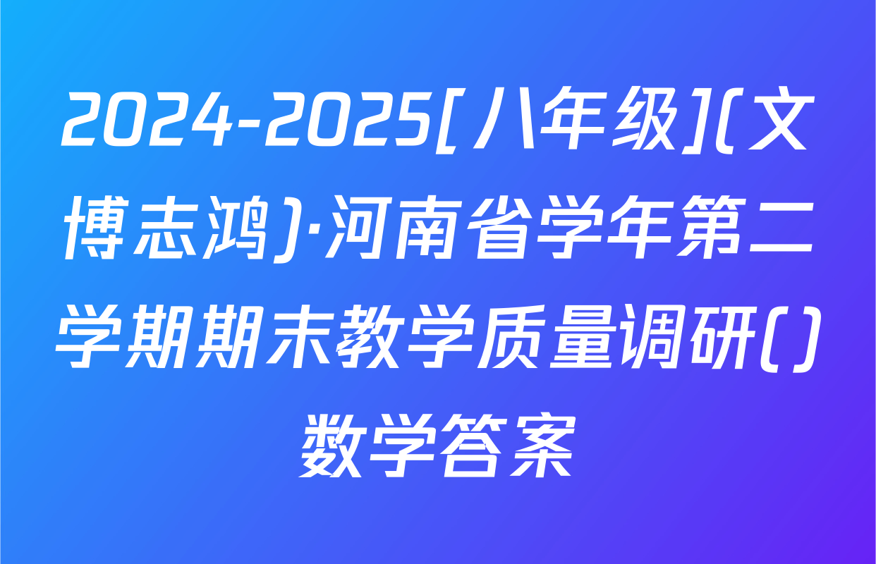 2024-2025[八年级](文博志鸿)·河南省学年第二学期期末教学质量调研()数学答案