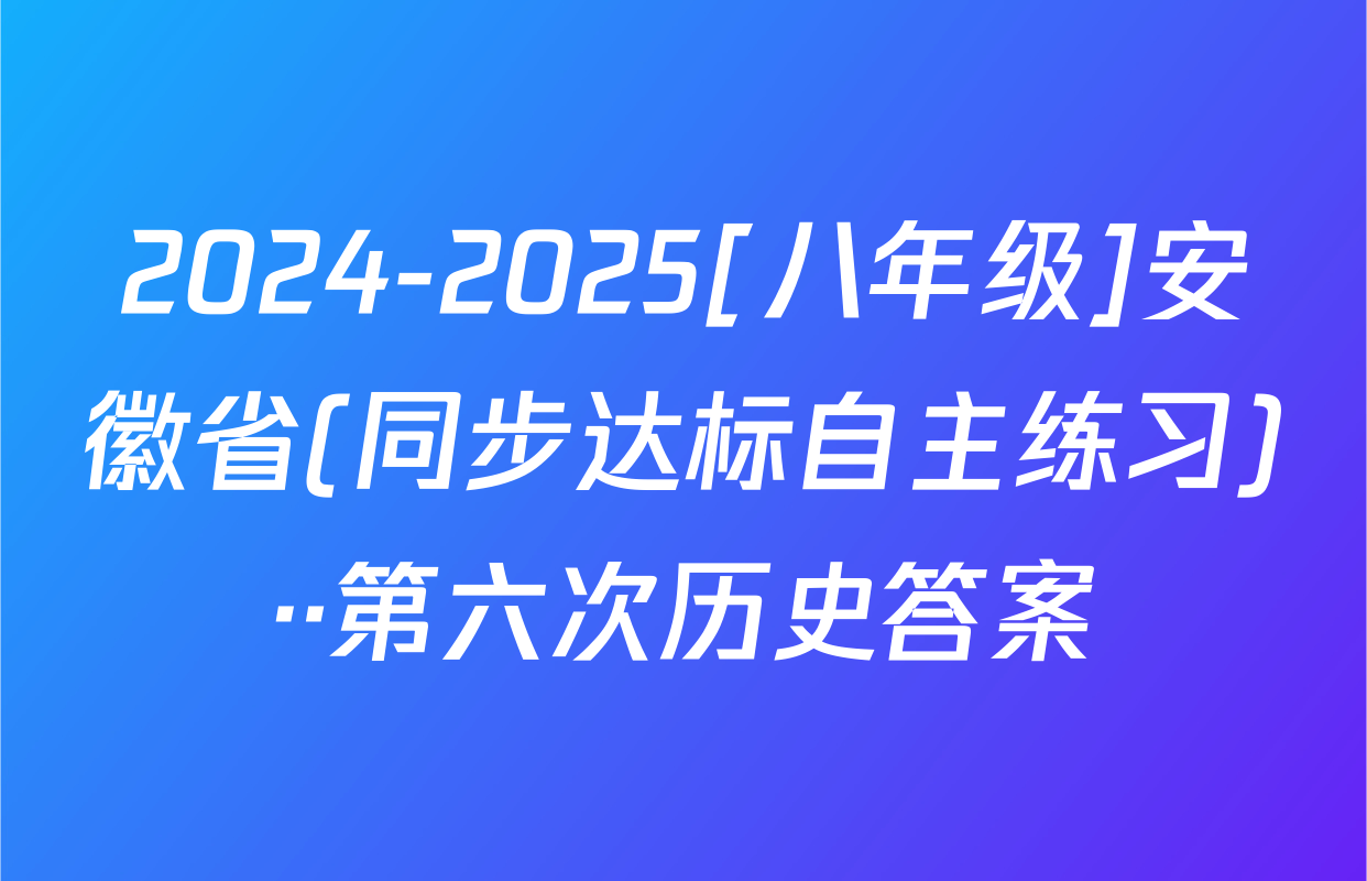 2024-2025[八年级]安徽省(同步达标自主练习)··第六次历史答案