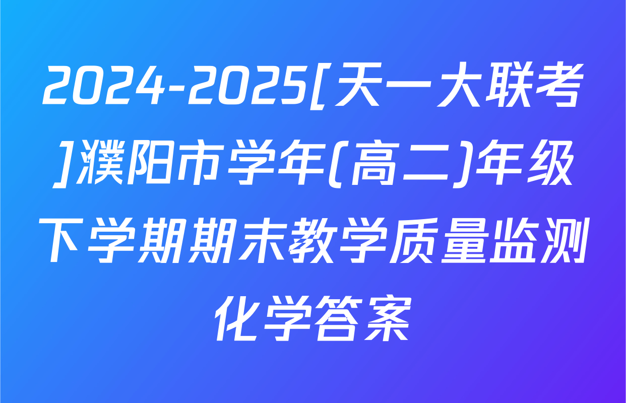 2024-2025[天一大联考]濮阳市学年(高二)年级下学期期末教学质量监测化学答案