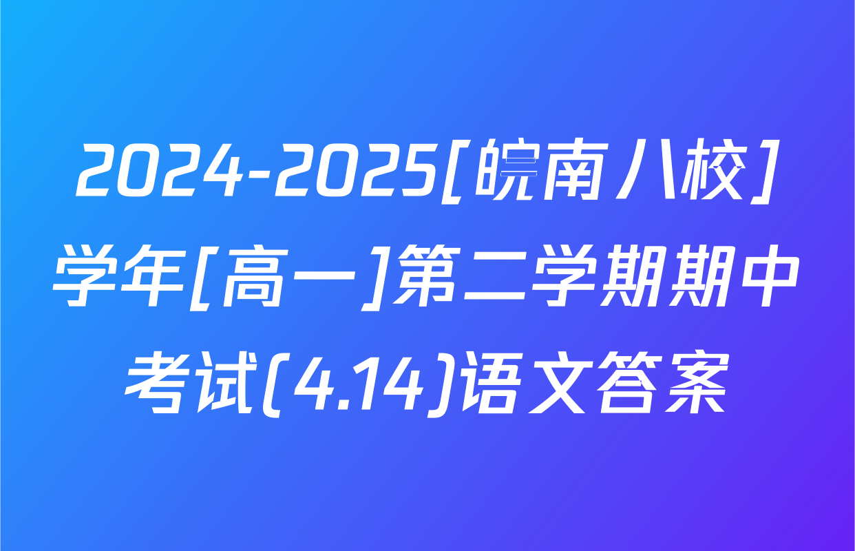 2024-2025[皖南八校]学年[高一]第二学期期中考试(4.14)语文答案