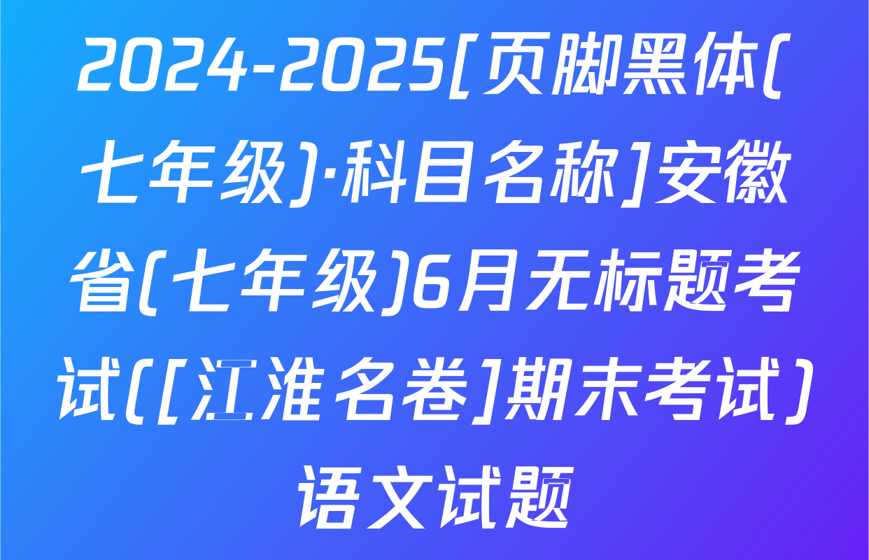 2024-2025[页脚黑体(七年级)·科目名称]安徽省(七年级)6月无标题考试([江淮名卷]期末考试)语文试题