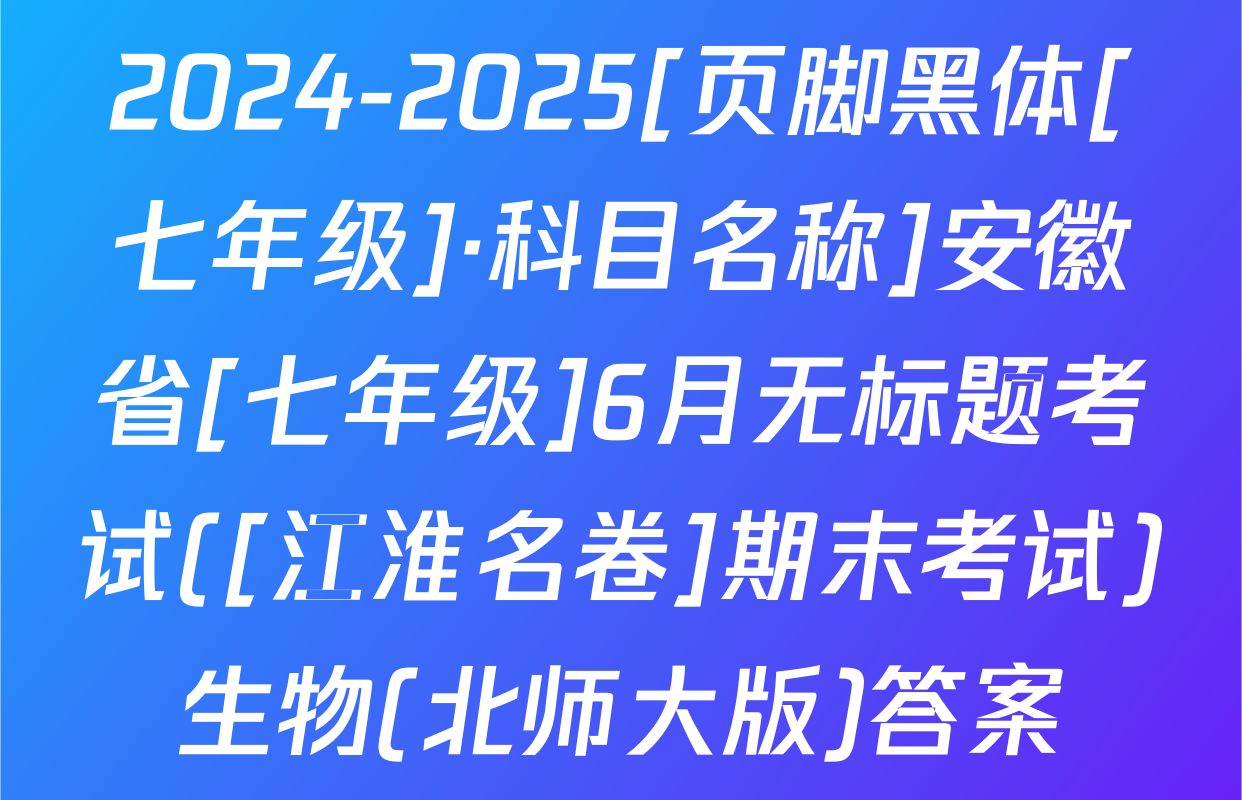 2024-2025[页脚黑体[七年级]·科目名称]安徽省[七年级]6月无标题考试([江淮名卷]期末考试)生物(北师大版)答案