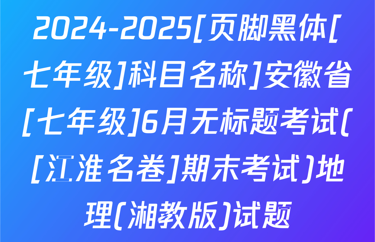 2024-2025[页脚黑体[七年级]科目名称]安徽省[七年级]6月无标题考试([江淮名卷]期末考试)地理(湘教版)试题