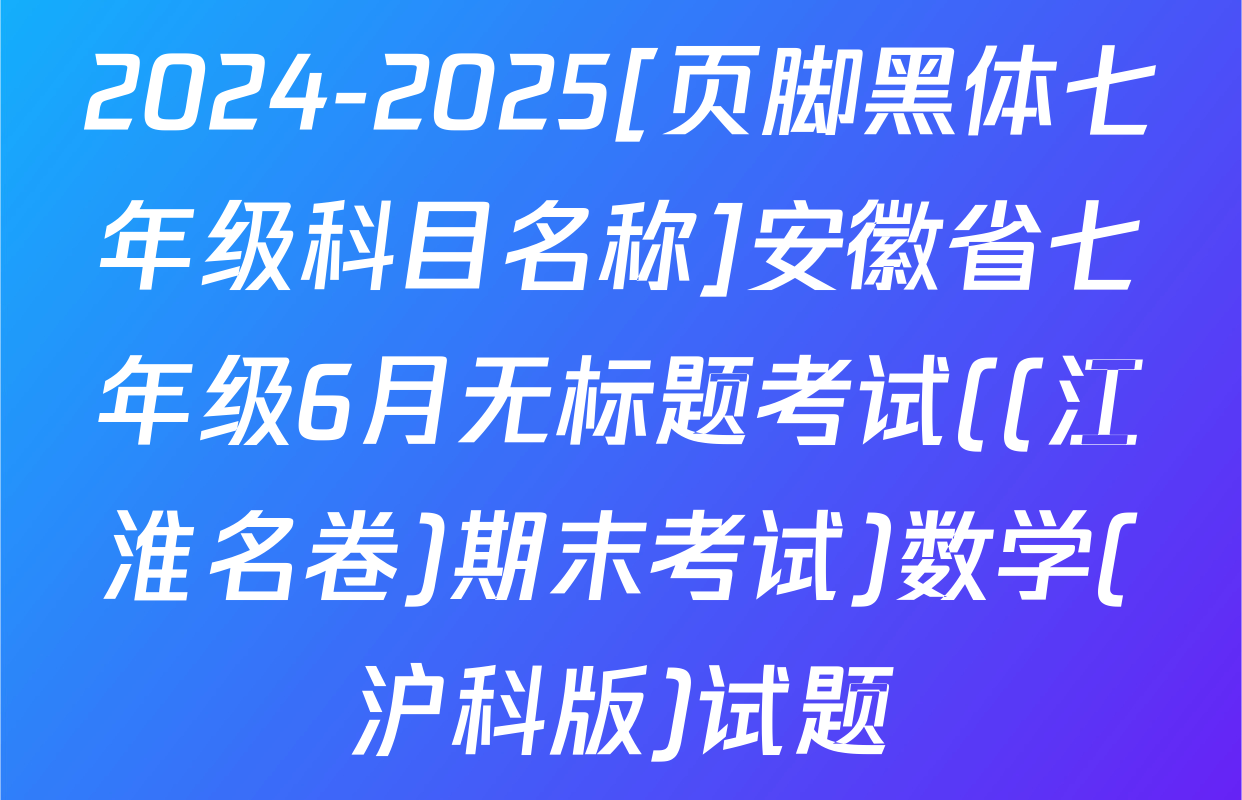 2024-2025[页脚黑体七年级科目名称]安徽省七年级6月无标题考试((江淮名卷)期末考试)数学(沪科版)试题