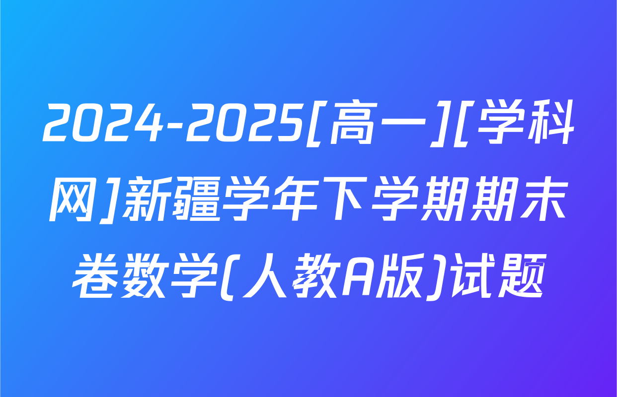 2024-2025[高一][学科网]新疆学年下学期期末卷数学(人教A版)试题
