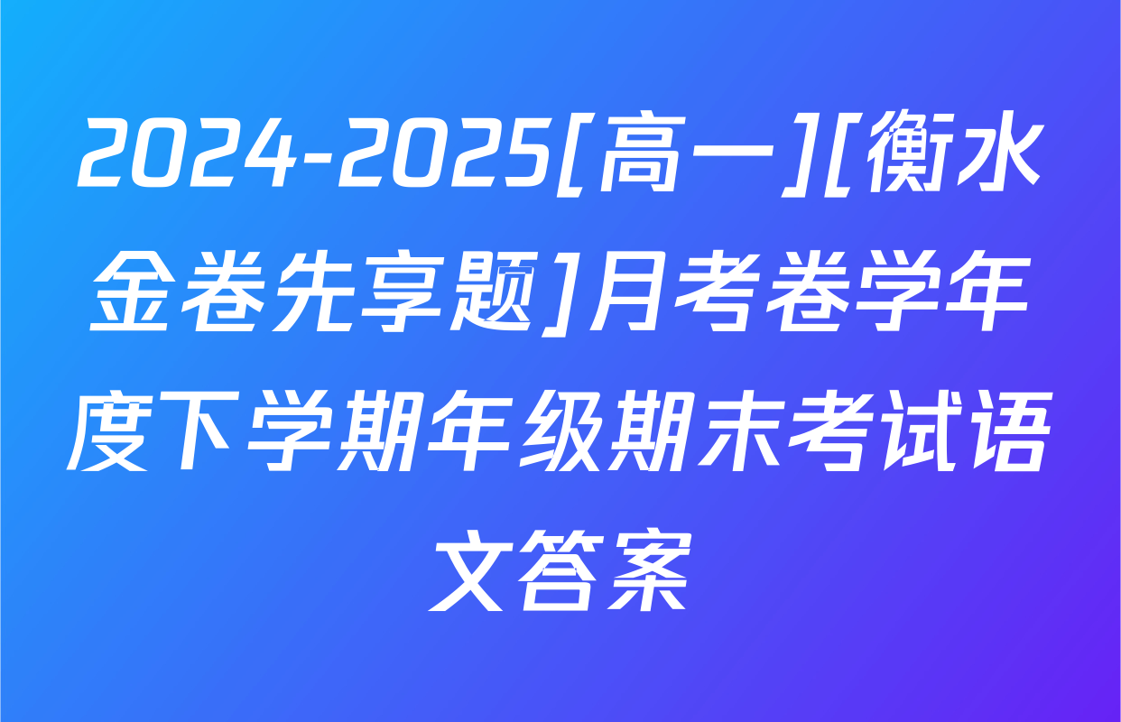 2024-2025[高一][衡水金卷先享题]月考卷学年度下学期年级期末考试语文答案